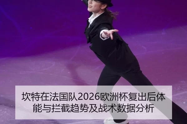 坎特在法国队2026欧洲杯复出后体能与拦截趋势及战术数据分析