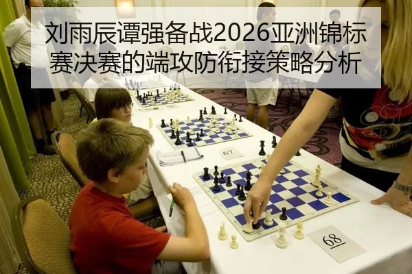 刘雨辰谭强备战2026亚洲锦标赛决赛的端攻防衔接策略分析